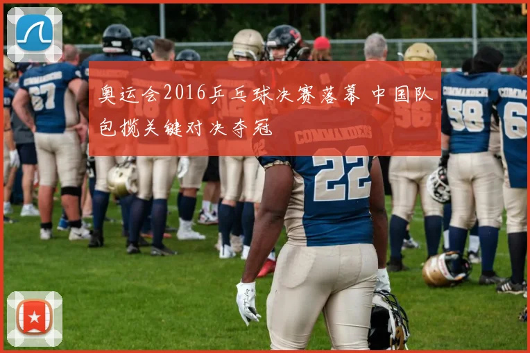 奥运会2016乒乓球决赛落幕 中国队包揽关键对决夺冠