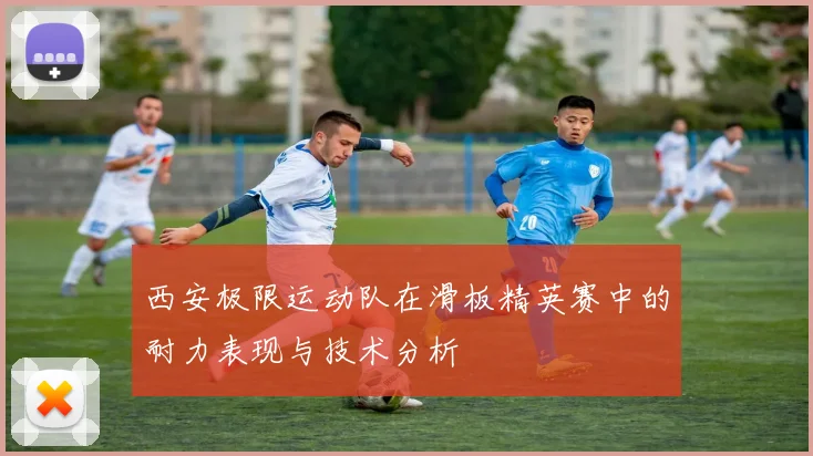 西安极限运动队在滑板精英赛中的耐力表现与技术分析