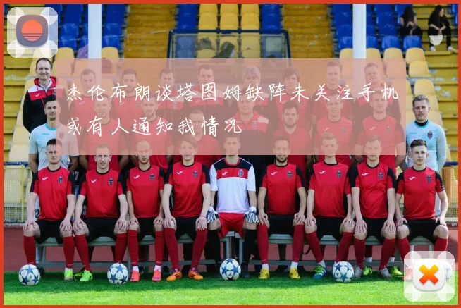 杰伦布朗谈塔图姆缺阵未关注手机或有人通知我情况