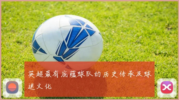 英超最有底蕴球队的历史传承及球迷文化