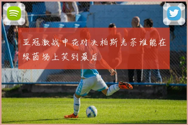 亚冠激战申花对决柏斯光茶谁能在绿茵场上笑到最后