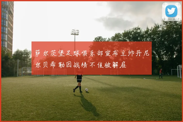 萨尔茨堡足球俱乐部宣布主帅丹尼尔贝希勒因战绩不佳被解雇