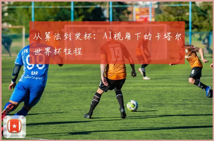 从算法到奖杯：AI视角下的卡塔尔世界杯征程