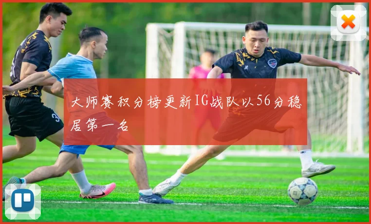 大师赛积分榜更新IG战队以56分稳居第一名