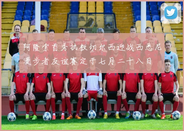 阿隆索首秀执教切尔西迎战西悉尼漫步者友谊赛定于七月二十八日