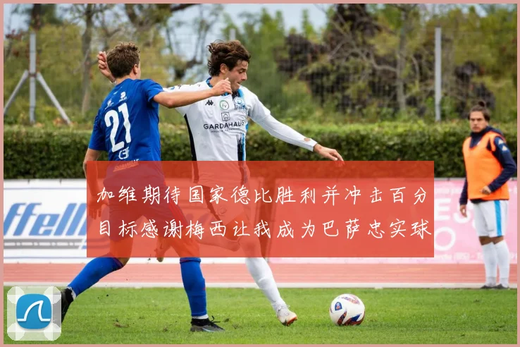 加维期待国家德比胜利并冲击百分目标感谢梅西让我成为巴萨忠实球迷