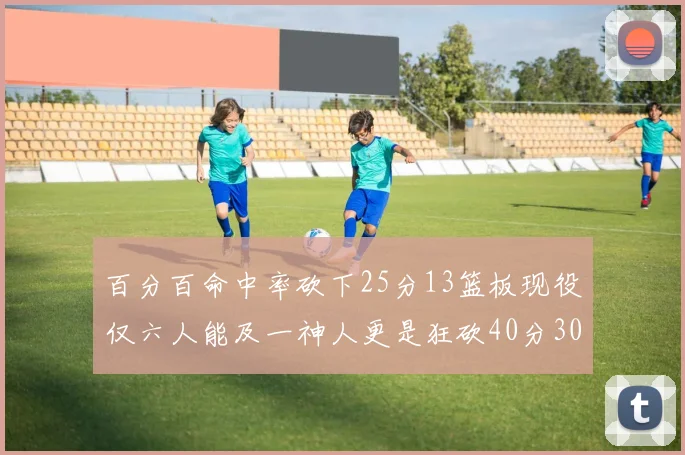 百分百命中率砍下25分13篮板现役仅六人能及一神人更是狂砍40分30篮板大三元