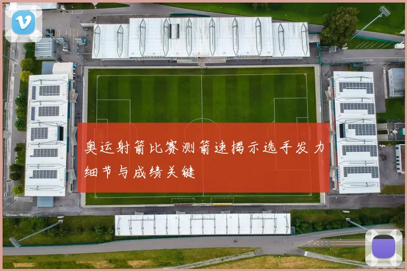 奥运射箭比赛测箭速揭示选手发力细节与成绩关键
